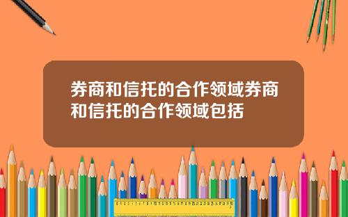 券商和信托的合作领域券商和信托的合作领域包括