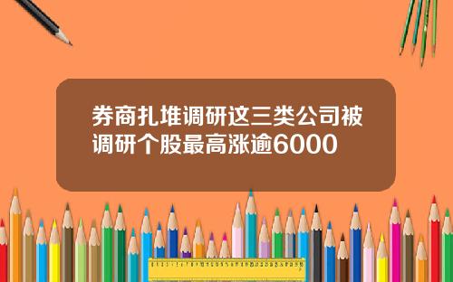 券商扎堆调研这三类公司被调研个股最高涨逾6000