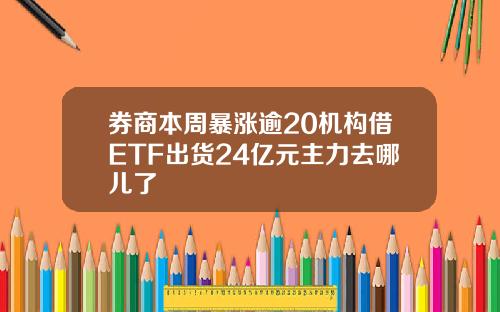 券商本周暴涨逾20机构借ETF出货24亿元主力去哪儿了