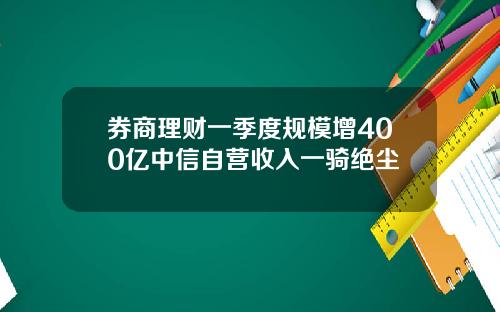 券商理财一季度规模增400亿中信自营收入一骑绝尘