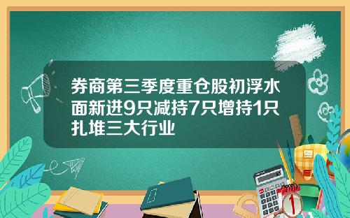 券商第三季度重仓股初浮水面新进9只减持7只增持1只扎堆三大行业