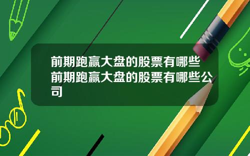 前期跑赢大盘的股票有哪些前期跑赢大盘的股票有哪些公司