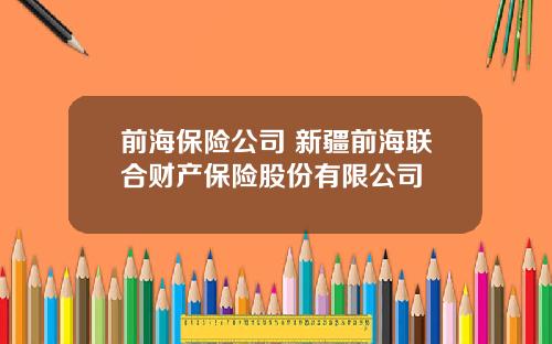 前海保险公司 新疆前海联合财产保险股份有限公司
