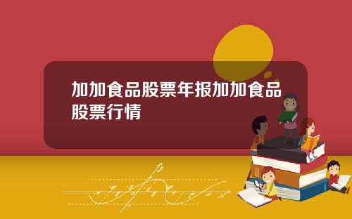 加加食品股票年报加加食品股票行情