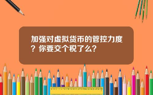 加强对虚拟货币的管控力度？你要交个税了么？