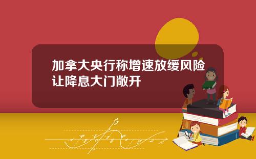 加拿大央行称增速放缓风险让降息大门敞开