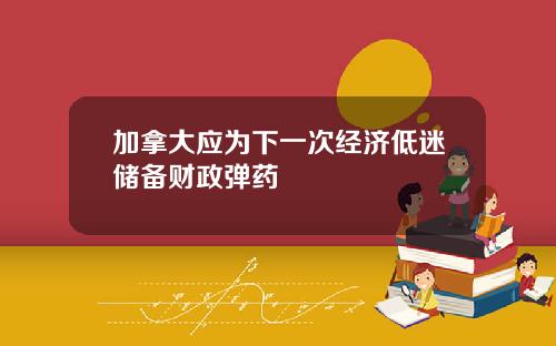 加拿大应为下一次经济低迷储备财政弹药