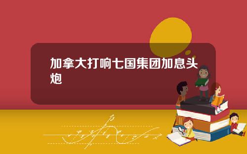 加拿大打响七国集团加息头炮