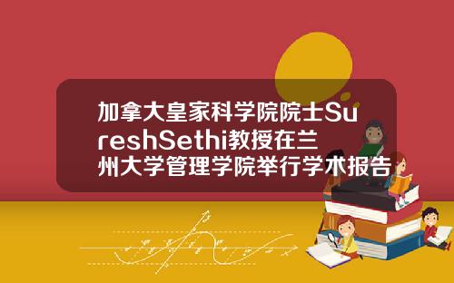 加拿大皇家科学院院士SureshSethi教授在兰州大学管理学院举行学术报告