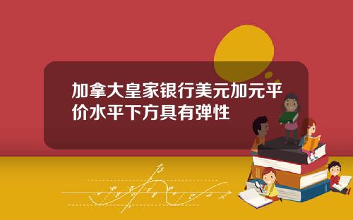 加拿大皇家银行美元加元平价水平下方具有弹性