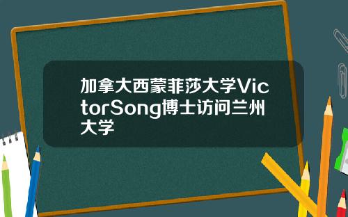 加拿大西蒙菲莎大学VictorSong博士访问兰州大学