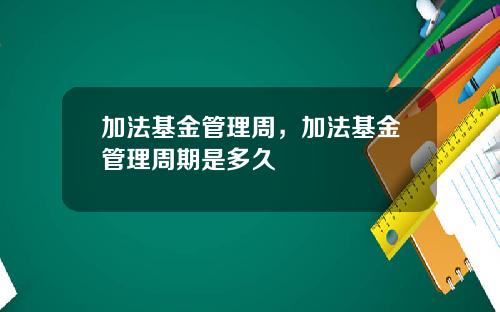 加法基金管理周，加法基金管理周期是多久