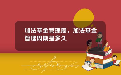 加法基金管理周，加法基金管理周期是多久