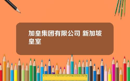 加皇集团有限公司 新加坡皇室