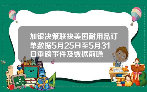 加银决策联袂美国耐用品订单数据5月25日至5月31日重磅事件及数据前瞻