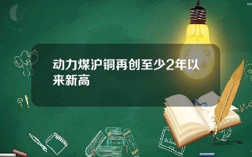动力煤沪铜再创至少2年以来新高