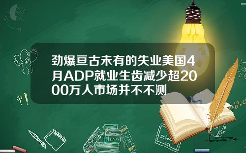 劲爆亘古未有的失业美国4月ADP就业生齿减少超2000万人市场并不不测
