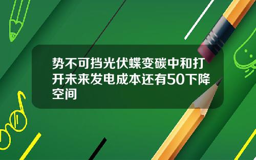 势不可挡光伏蝶变碳中和打开未来发电成本还有50下降空间