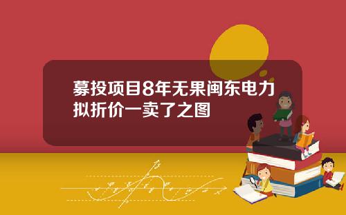 募投项目8年无果闽东电力拟折价一卖了之图