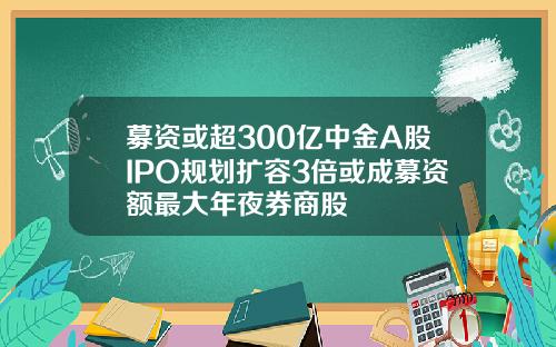 募资或超300亿中金A股IPO规划扩容3倍或成募资额最大年夜券商股
