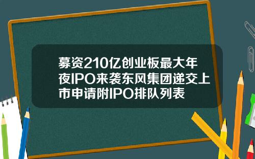 募资210亿创业板最大年夜IPO来袭东风集团递交上市申请附IPO排队列表
