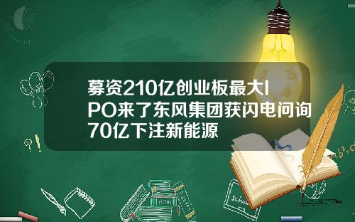 募资210亿创业板最大IPO来了东风集团获闪电问询70亿下注新能源