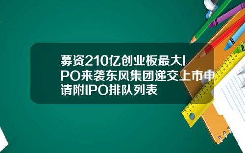 募资210亿创业板最大IPO来袭东风集团递交上市申请附IPO排队列表