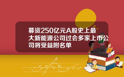 募资250亿元A股史上最大新能源公司过会多家上市公司将受益附名单