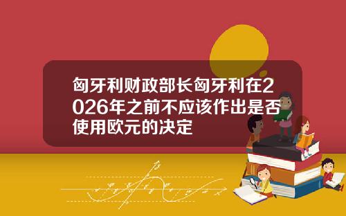 匈牙利财政部长匈牙利在2026年之前不应该作出是否使用欧元的决定