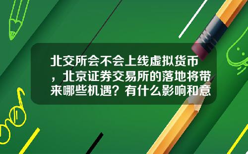 北交所会不会上线虚拟货币，北京证券交易所的落地将带来哪些机遇？有什么影响和意义？