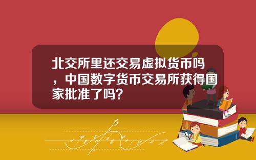 北交所里还交易虚拟货币吗，中国数字货币交易所获得国家批准了吗？