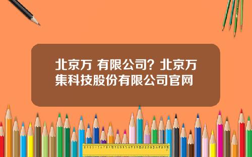 北京万 有限公司？北京万集科技股份有限公司官网