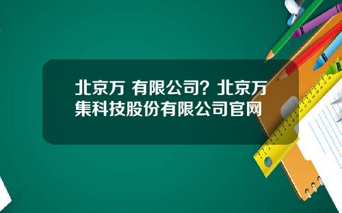 北京万 有限公司？北京万集科技股份有限公司官网