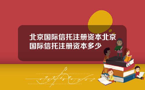 北京国际信托注册资本北京国际信托注册资本多少