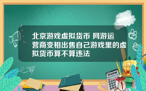 北京游戏虚拟货币 网游运营商变相出售自己游戏里的虚拟货币算不算违法