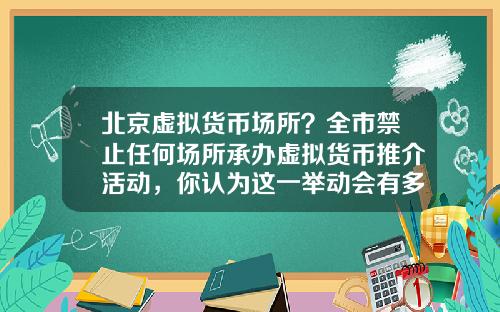 北京虚拟货币场所？全市禁止任何场所承办虚拟货币推介活动，你认为这一举动会有多大影响？