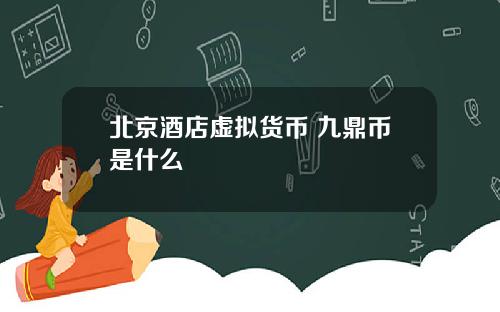 北京酒店虚拟货币 九鼎币是什么