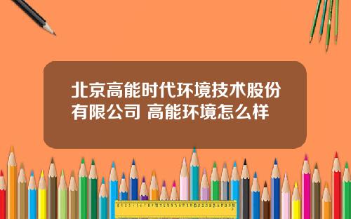 北京高能时代环境技术股份有限公司 高能环境怎么样