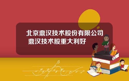 北京鼎汉技术股份有限公司 鼎汉技术股重大利好