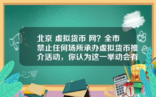 北京 虚拟货币 网？全市禁止任何场所承办虚拟货币推介活动，你认为这一举动会有多大影响？