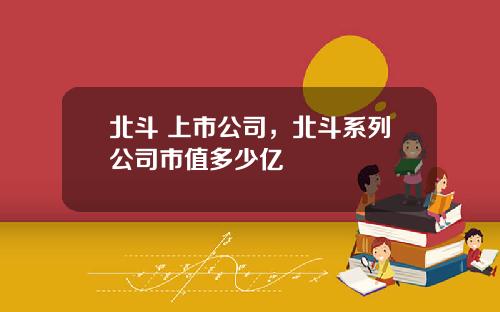 北斗 上市公司，北斗系列公司市值多少亿
