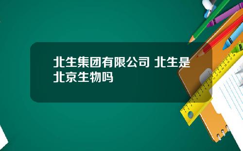 北生集团有限公司 北生是北京生物吗