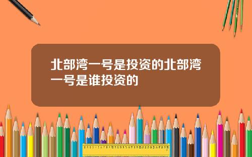 北部湾一号是投资的北部湾一号是谁投资的