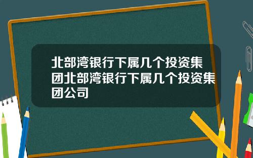 北部湾银行下属几个投资集团北部湾银行下属几个投资集团公司