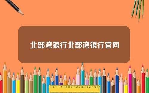 北部湾银行北部湾银行官网