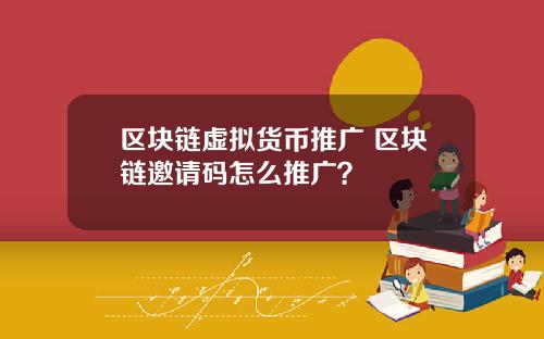 区块链虚拟货币推广 区块链邀请码怎么推广？