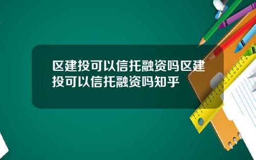 区建投可以信托融资吗区建投可以信托融资吗知乎