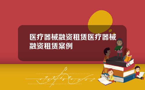医疗器械融资租赁医疗器械融资租赁案例