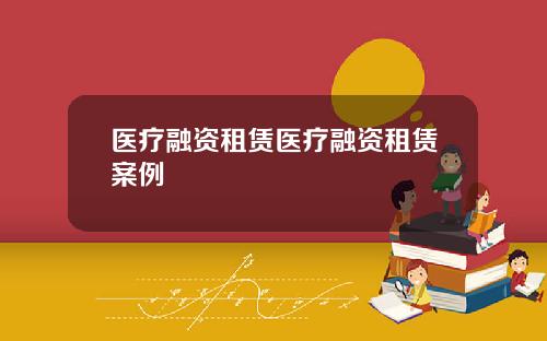 医疗融资租赁医疗融资租赁案例