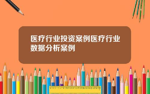医疗行业投资案例医疗行业数据分析案例
